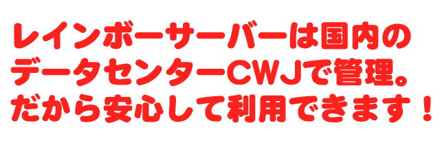 レインボーサーバーのデータセンターは国内のCWJです。