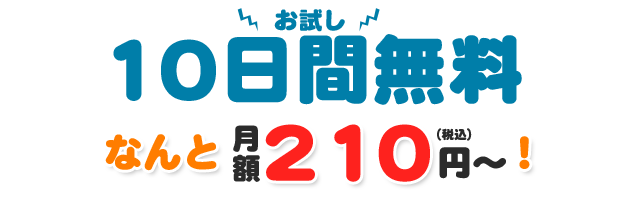 お試し期間10日で、なんと月額210円（税別）からです。